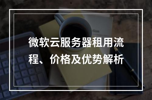 微软云服务器租用流程、价格及优势解析