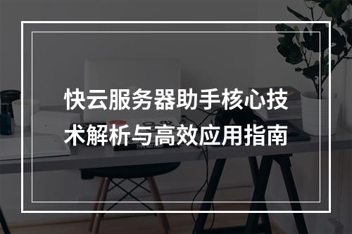 快云服务器助手核心技术解析与高效应用指南