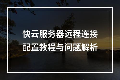 快云服务器远程连接配置教程与问题解析