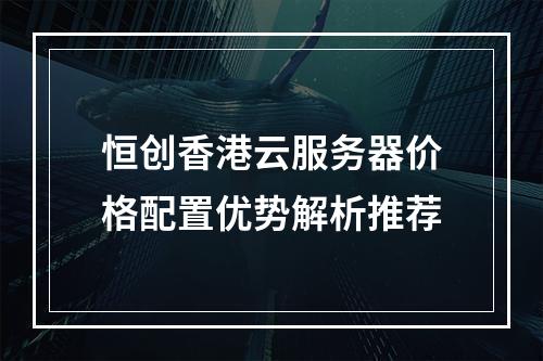 恒创香港云服务器价格配置优势解析推荐