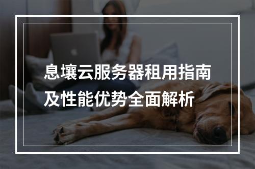 息壤云服务器租用指南及性能优势全面解析