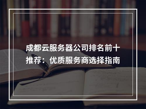 成都云服务器公司排名前十推荐：优质服务商选择指南