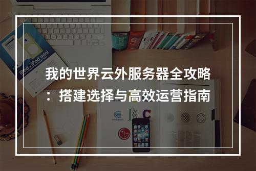 我的世界云外服务器全攻略：搭建选择与高效运营指南