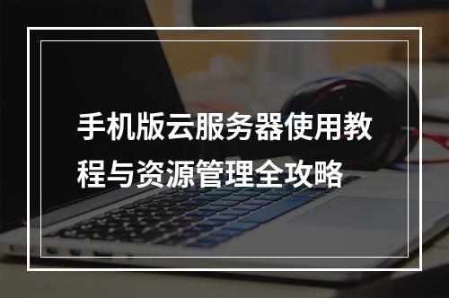 手机版云服务器使用教程与资源管理全攻略