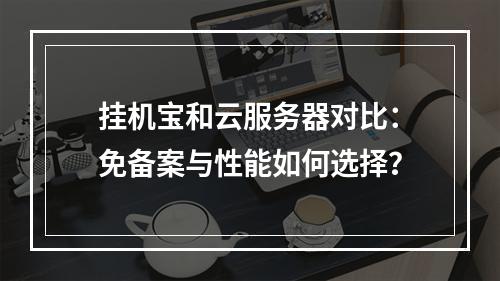 挂机宝和云服务器对比：免备案与性能如何选择？