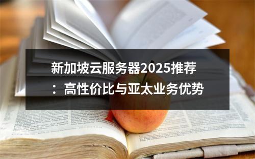 新加坡云服务器2025推荐：高性价比与亚太业务优势