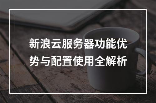 新浪云服务器功能优势与配置使用全解析