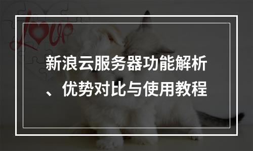新浪云服务器功能解析、优势对比与使用教程