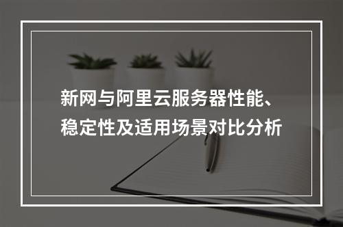 新网与阿里云服务器性能、稳定性及适用场景对比分析