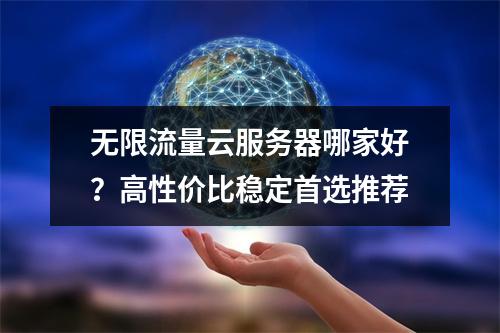 无限流量云服务器哪家好？高性价比稳定首选推荐