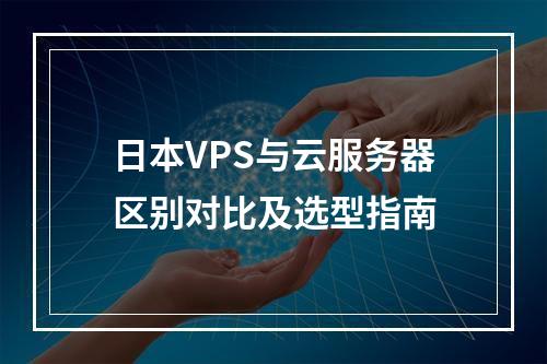 日本VPS与云服务器区别对比及选型指南