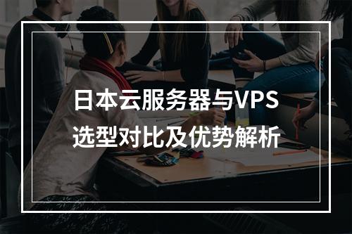日本云服务器与VPS选型对比及优势解析