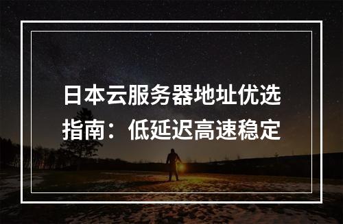 日本云服务器地址优选指南：低延迟高速稳定