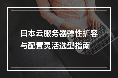 日本云服务器弹性扩容与配置灵活选型指南