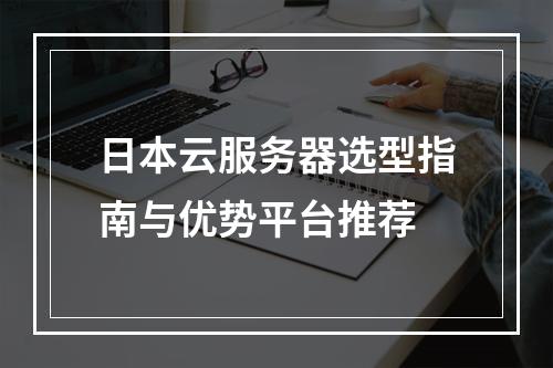 日本云服务器选型指南与优势平台推荐