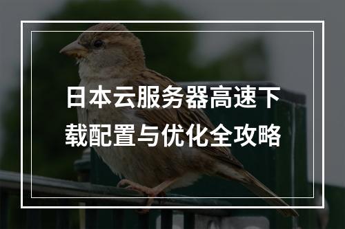日本云服务器高速下载配置与优化全攻略
