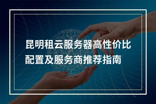 昆明租云服务器高性价比配置及服务商推荐指南