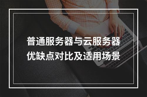 普通服务器与云服务器优缺点对比及适用场景