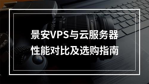 景安VPS与云服务器性能对比及选购指南
