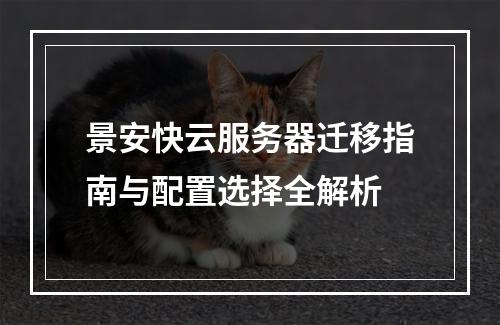 景安快云服务器迁移指南与配置选择全解析