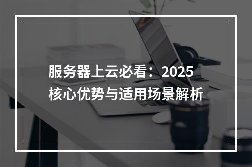 服务器上云必看：2025核心优势与适用场景解析