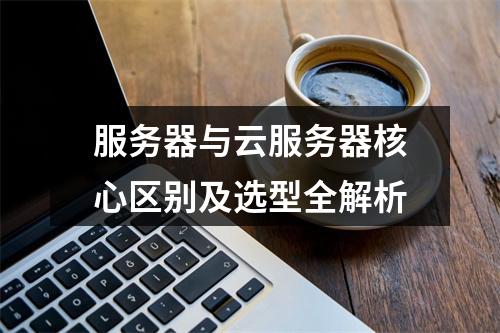 服务器与云服务器核心区别及选型全解析