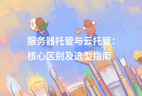 服务器托管与云托管：核心区别及选型指南