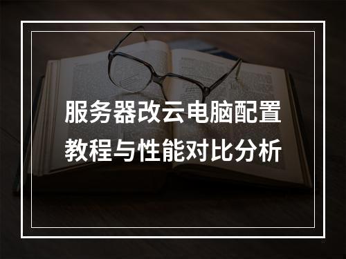 服务器改云电脑配置教程与性能对比分析