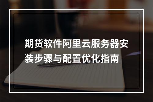 期货软件阿里云服务器安装步骤与配置优化指南