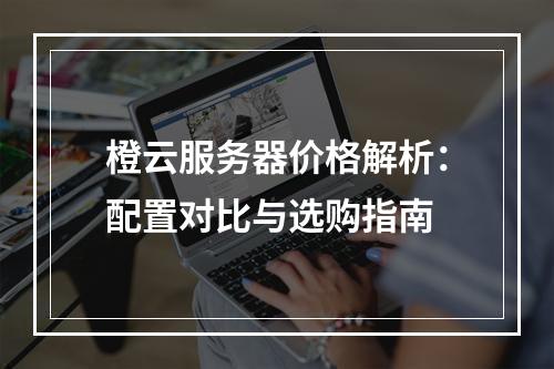 橙云服务器价格解析：配置对比与选购指南