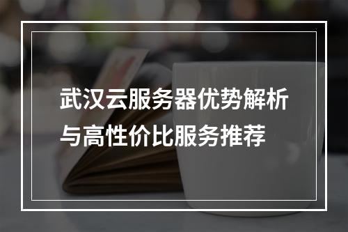 武汉云服务器优势解析与高性价比服务推荐