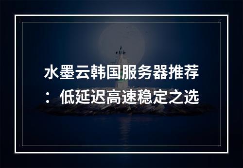 水墨云韩国服务器推荐：低延迟高速稳定之选