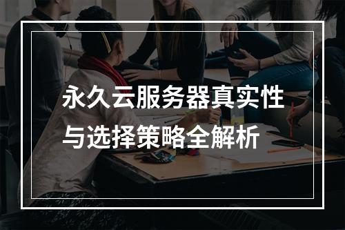 永久云服务器真实性与选择策略全解析