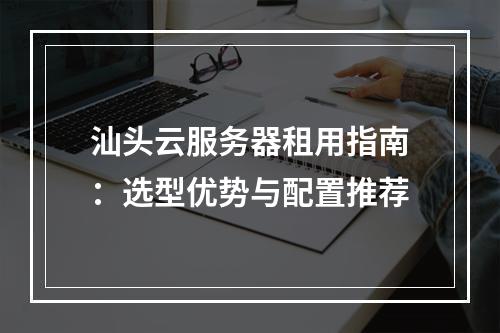 汕头云服务器租用指南：选型优势与配置推荐