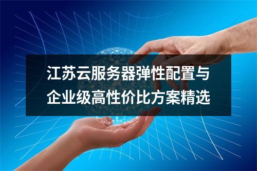 江苏云服务器弹性配置与企业级高性价比方案精选
