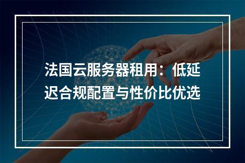 法国云服务器租用：低延迟合规配置与性价比优选