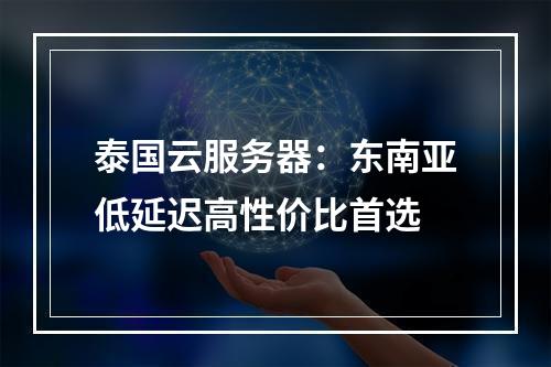 泰国云服务器：东南亚低延迟高性价比首选