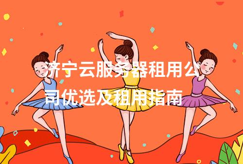 济宁云服务器租用公司优选及租用指南