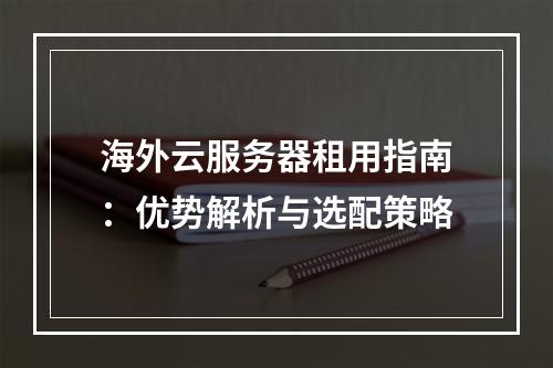 海外云服务器租用指南：优势解析与选配策略