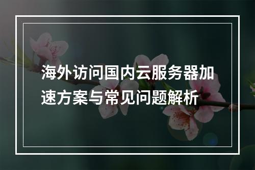 海外访问国内云服务器加速方案与常见问题解析