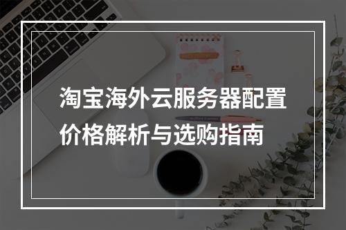 淘宝海外云服务器配置价格解析与选购指南