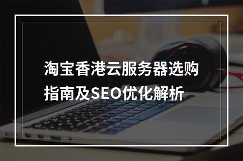 淘宝香港云服务器选购指南及SEO优化解析