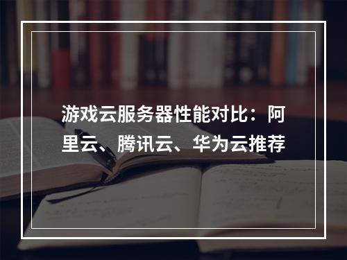 游戏云服务器性能对比：阿里云、腾讯云、华为云推荐