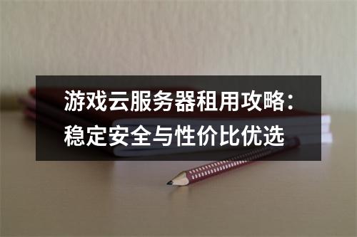游戏云服务器租用攻略：稳定安全与性价比优选