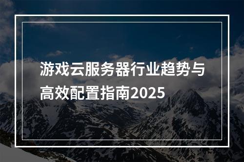 游戏云服务器行业趋势与高效配置指南2025