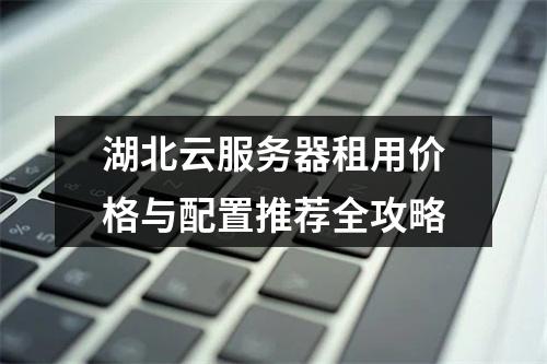 湖北云服务器租用价格与配置推荐全攻略