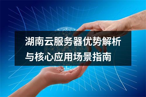 湖南云服务器优势解析与核心应用场景指南