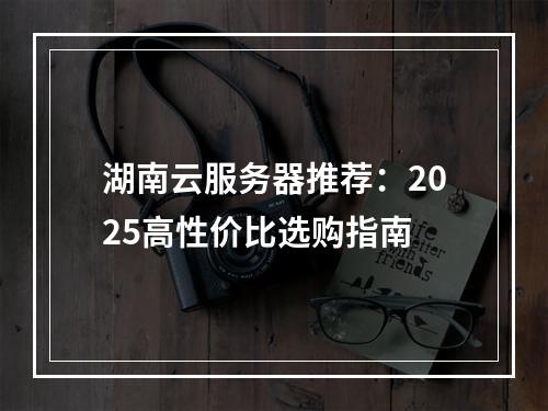 湖南云服务器推荐：2025高性价比选购指南