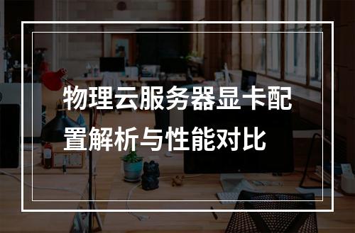 物理云服务器显卡配置解析与性能对比
