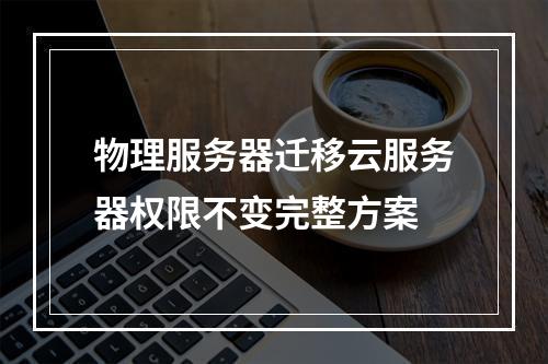 物理服务器迁移云服务器权限不变完整方案